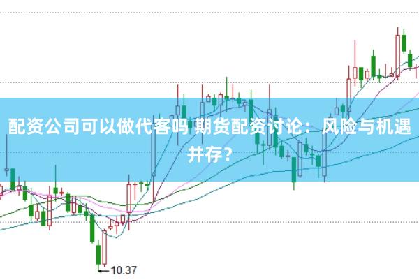 配资公司可以做代客吗 期货配资讨论：风险与机遇并存？