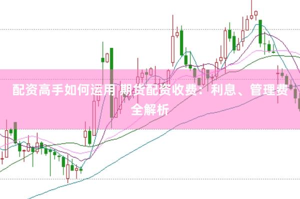 配资高手如何运用 期货配资收费：利息、管理费全解析