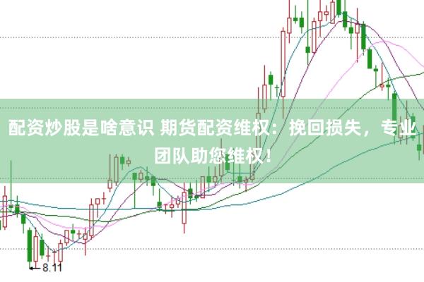 配资炒股是啥意识 期货配资维权：挽回损失，专业团队助您维权！