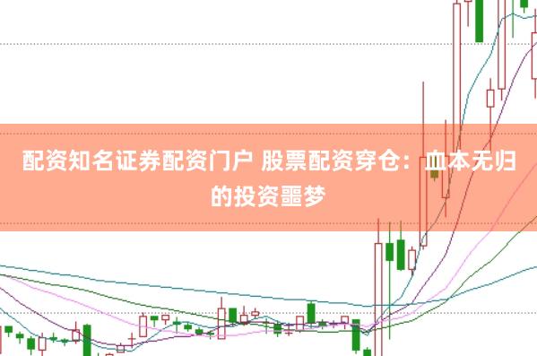 配资知名证券配资门户 股票配资穿仓：血本无归的投资噩梦