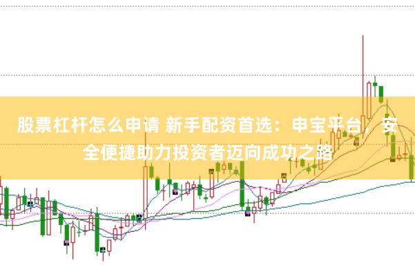 股票杠杆怎么申请 新手配资首选：申宝平台，安全便捷助力投资者迈向成功之路