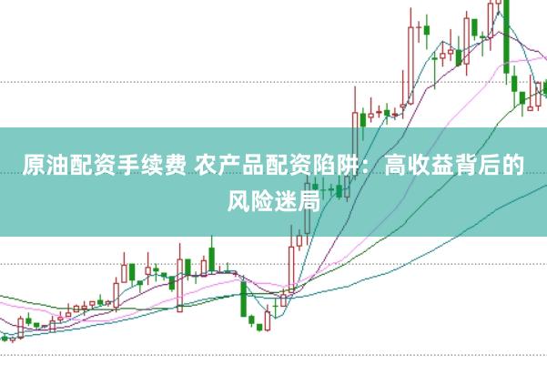 原油配资手续费 农产品配资陷阱：高收益背后的风险迷局