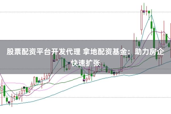 股票配资平台开发代理 拿地配资基金：助力房企快速扩张