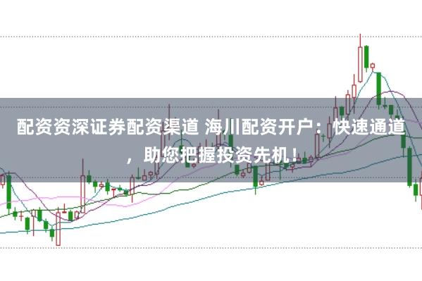 配资资深证券配资渠道 海川配资开户：快速通道，助您把握投资先机！