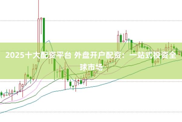 2025十大配资平台 外盘开户配资：一站式投资全球市场