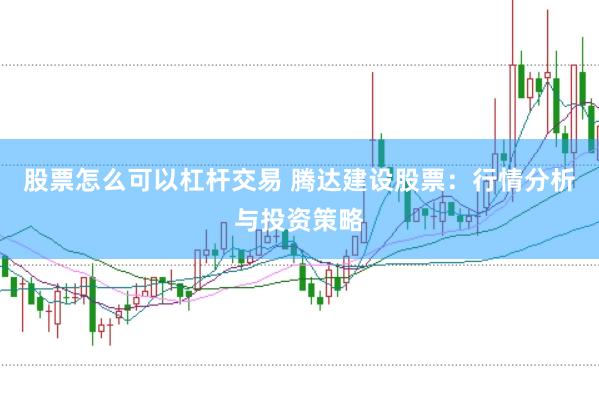 股票怎么可以杠杆交易 腾达建设股票：行情分析与投资策略