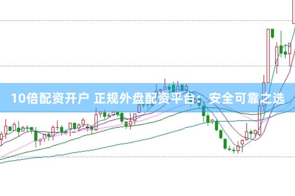 10倍配资开户 正规外盘配资平台：安全可靠之选