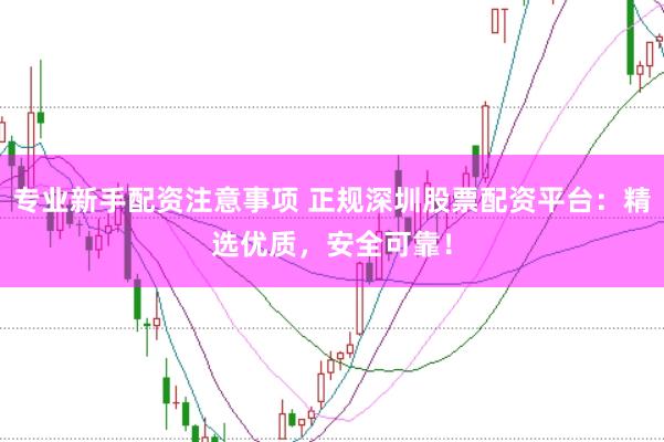 专业新手配资注意事项 正规深圳股票配资平台：精选优质，安全可靠！