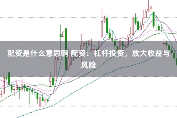配资是什么意思啊 配资：杠杆投资，放大收益与风险