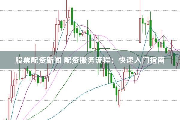股票配资新闻 配资服务流程：快速入门指南