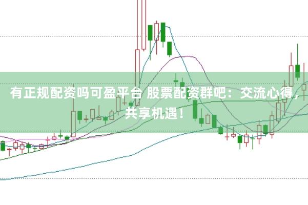 有正规配资吗可盈平台 股票配资群吧：交流心得，共享机遇！