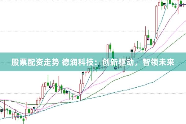 股票配资走势 德润科技：创新驱动，智领未来
