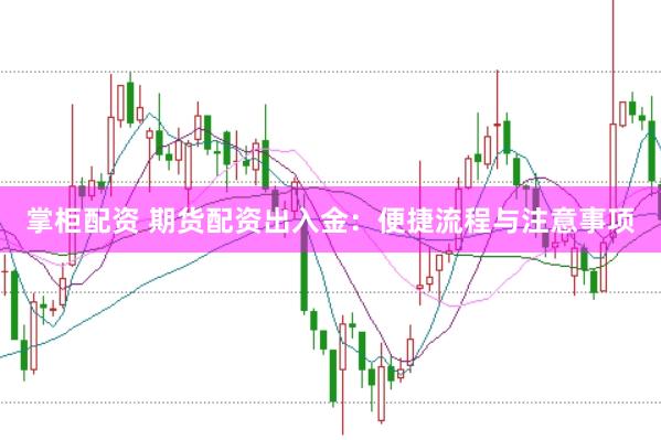掌柜配资 期货配资出入金：便捷流程与注意事项