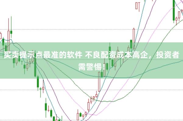 买卖提示点最准的软件 不良配资成本高企，投资者需警惕！