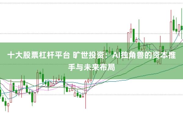 十大股票杠杆平台 旷世投资：AI独角兽的资本推手与未来布局