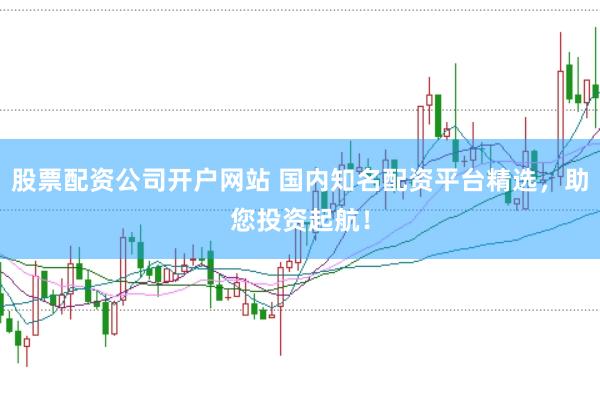 股票配资公司开户网站 国内知名配资平台精选，助您投资起航！