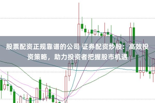 股票配资正规靠谱的公司 证券配资炒股：高效投资策略，助力投资者把握股市机遇