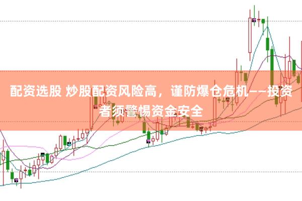 配资选股 炒股配资风险高，谨防爆仓危机——投资者须警惕资金安全