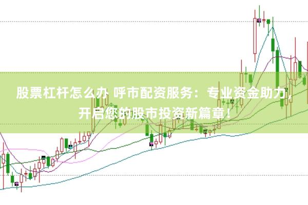 股票杠杆怎么办 呼市配资服务：专业资金助力，开启您的股市投资新篇章！