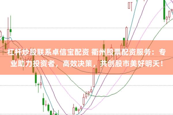 杠杆炒股联系卓信宝配资 衢州股票配资服务：专业助力投资者，高效决策，共创股市美好明天！