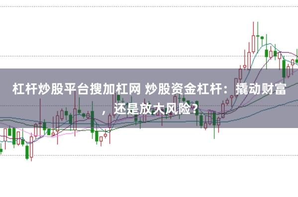 杠杆炒股平台搜加杠网 炒股资金杠杆：撬动财富，还是放大风险？