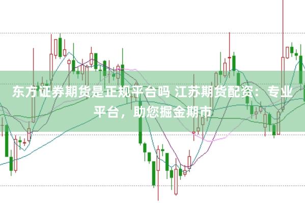 东方证券期货是正规平台吗 江苏期货配资：专业平台，助您掘金期市