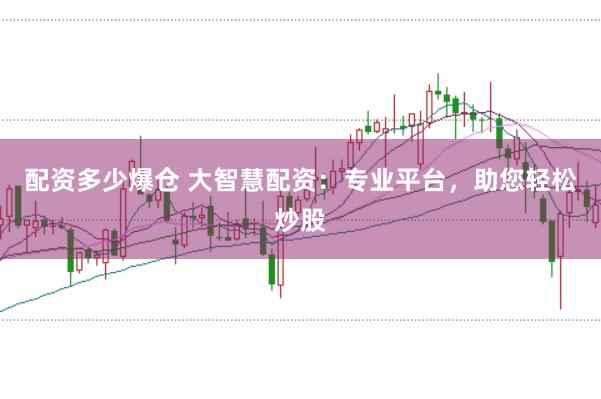 配资多少爆仓 大智慧配资：专业平台，助您轻松炒股
