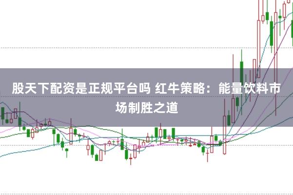 股天下配资是正规平台吗 红牛策略：能量饮料市场制胜之道