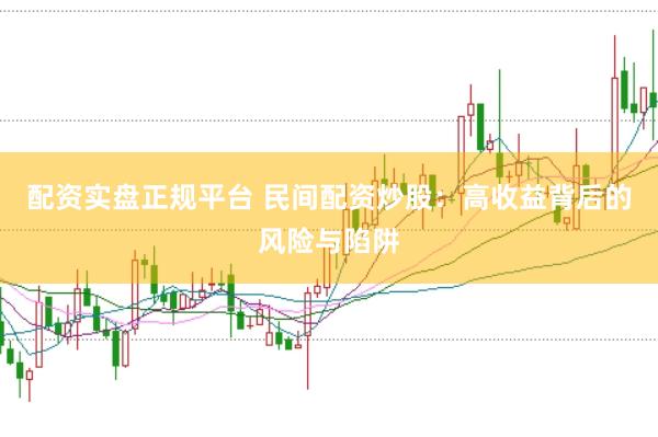 配资实盘正规平台 民间配资炒股：高收益背后的风险与陷阱
