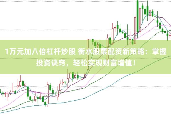 1万元加八倍杠杆炒股 衡水股票配资新策略：掌握投资诀窍，轻松实现财富增值！