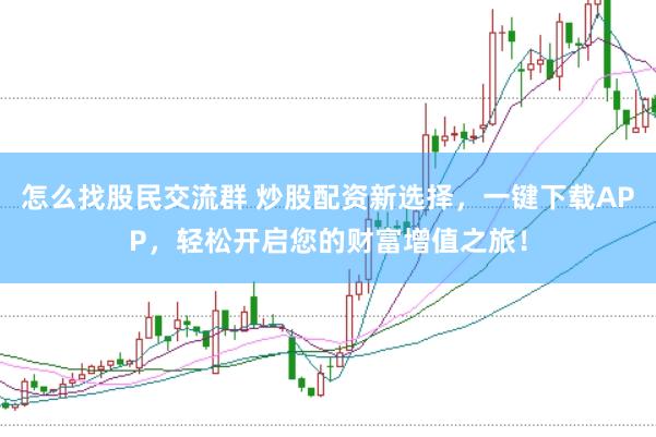 怎么找股民交流群 炒股配资新选择，一键下载APP，轻松开启您的财富增值之旅！