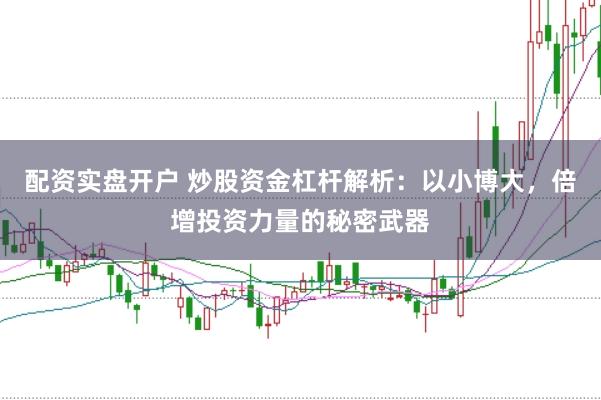 配资实盘开户 炒股资金杠杆解析：以小博大，倍增投资力量的秘密武器