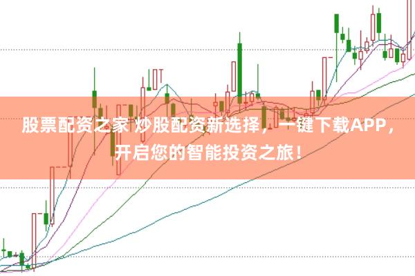 股票配资之家 炒股配资新选择，一键下载APP，开启您的智能投资之旅！