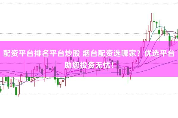 配资平台排名平台炒股 烟台配资选哪家？优选平台助您投资无忧！