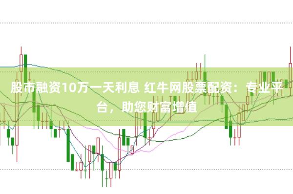 股市融资10万一天利息 红牛网股票配资：专业平台，助您财富增值