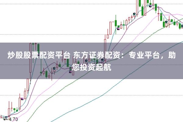 炒股股票配资平台 东方证券配资：专业平台，助您投资起航
