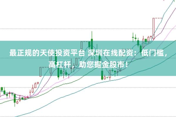 最正规的天使投资平台 深圳在线配资：低门槛，高杠杆，助您掘金股市！