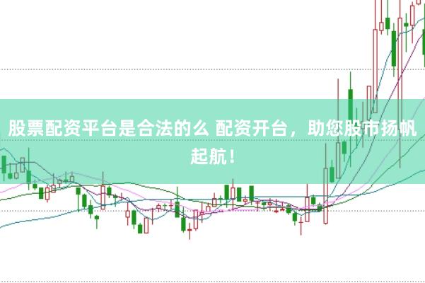 股票配资平台是合法的么 配资开台，助您股市扬帆起航！