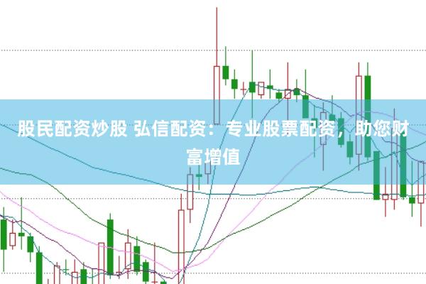 股民配资炒股 弘信配资：专业股票配资，助您财富增值