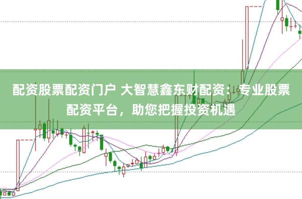 配资股票配资门户 大智慧鑫东财配资：专业股票配资平台，助您把握投资机遇
