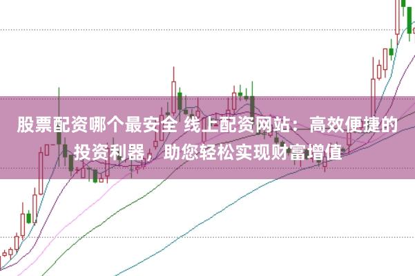 股票配资哪个最安全 线上配资网站：高效便捷的投资利器，助您轻松实现财富增值