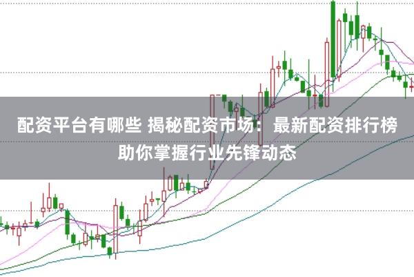 配资平台有哪些 揭秘配资市场：最新配资排行榜助你掌握行业先锋动态