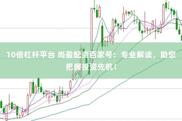 10倍杠杆平台 尚盈配资百家号：专业解读，助您把握投资先机！