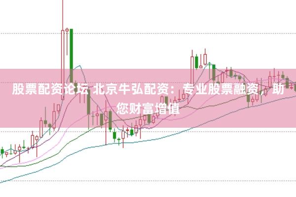 股票配资论坛 北京牛弘配资：专业股票融资，助您财富增值
