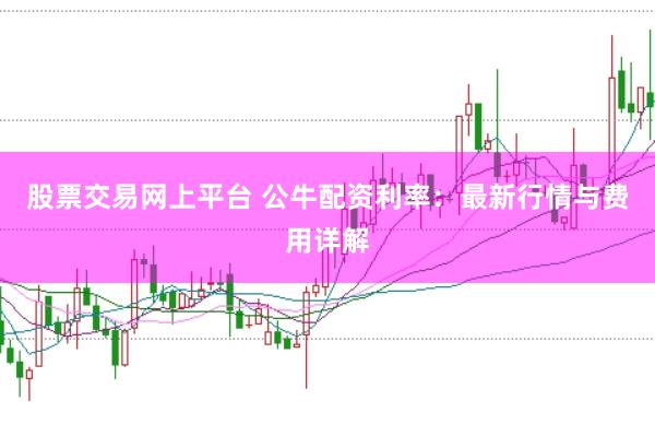 股票交易网上平台 公牛配资利率：最新行情与费用详解