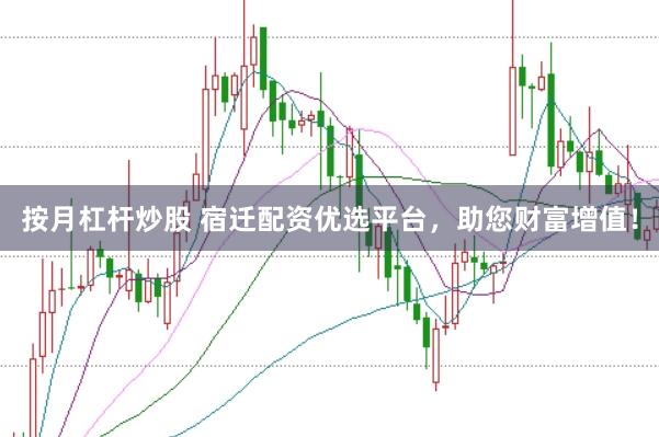 按月杠杆炒股 宿迁配资优选平台，助您财富增值！