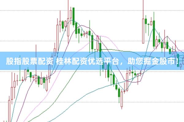 股指股票配资 桂林配资优选平台，助您掘金股市！