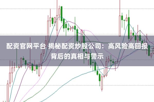 配资官网平台 揭秘配资炒股公司：高风险高回报背后的真相与警示