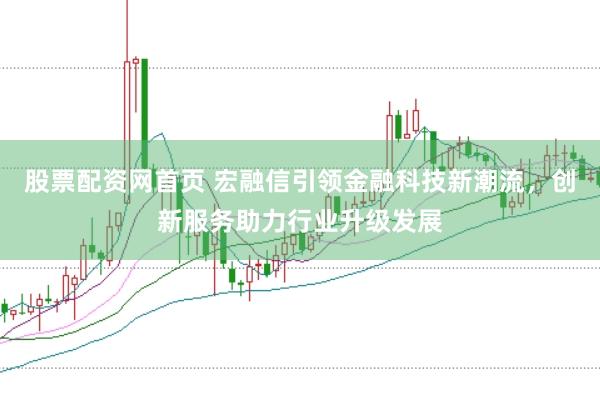 股票配资网首页 宏融信引领金融科技新潮流，创新服务助力行业升级发展