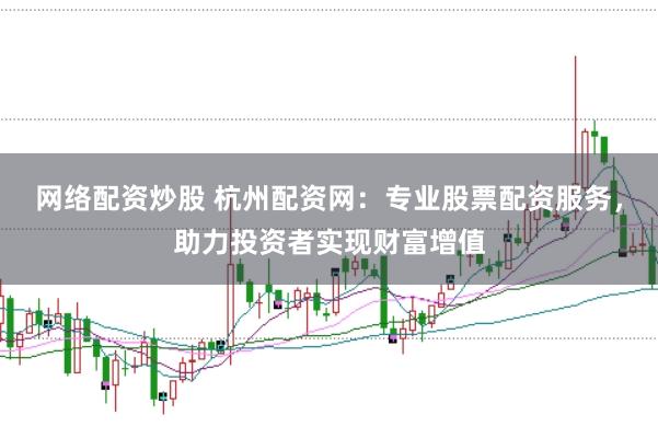 网络配资炒股 杭州配资网：专业股票配资服务，助力投资者实现财富增值